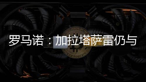 加拉塔萨雷仍在谈判奥斯梅恩