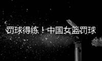 罚球得练！中国女篮罚球35中24丢11球 三分球26中14才丢12球