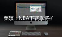 美媒：NBA下赛季将扩张至32支球队
，候选不止有西雅图和拉斯维加斯
