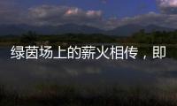 绿茵场上的薪火相传，即将上演�！