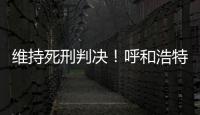 维持死刑判决！呼和浩特经开区党工委原书记李建平案二审宣判