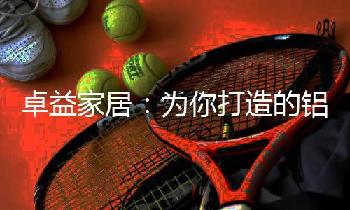 卓益造现代化的家居生产厂房
