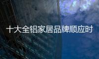 十大全铝家居品牌顺应时代潮流调整业务