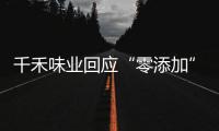 千禾味业回应“零添加”质疑，称检出的镉来自原料！网店仍在售