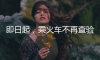 即日起，乘火车不再查验48小时核酸阴性证明