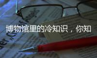 博物馆里的冷知识，你知道几个	？