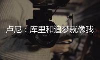 卢尼
：库里和追梦就像我的大哥哥，勇士生涯我太依赖他们俩了