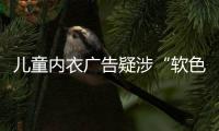 儿童内衣广告疑涉“软色情”？网友：令人作呕