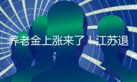 养老金上涨来了！江苏退休人员人均养老金多少？今年可以涨多少？