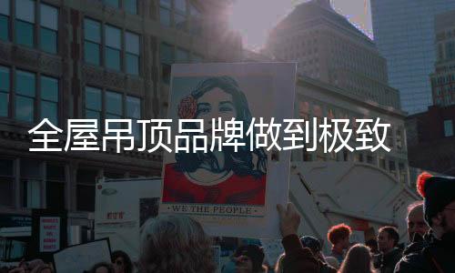 全屋要做极致的吊顶企业