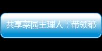 共享菜园主理人：带领都市中产感受农田