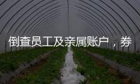 倒查员工及亲属账户，券商全面严防从业人员炒股