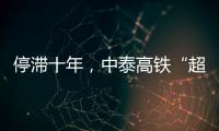 停滞十年�，中泰高铁“超速启动”