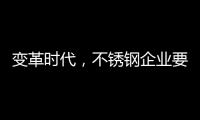 变革时代
，不锈钢企业要以创新做“动力”