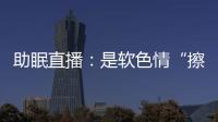助眠直播�：是软色情“擦边球”
，还是“电子安眠药”？