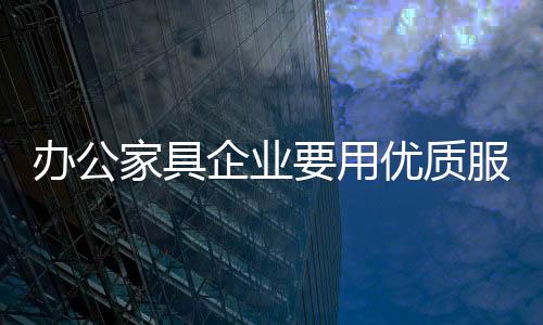 打造全方位的质服服务体系