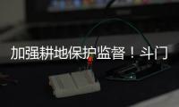 加强耕地保护监督
！斗门制定出台实施方案→