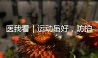 医我看｜运动虽好
，防护先行
！专家提醒这些锻炼细节要注意