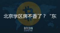 北京学区房不香了？“东、西、海
、朝”小学招生持续减少