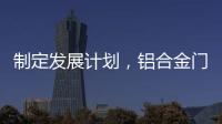 制定发展计划，铝合金门窗十大品牌企业迎接新挑战