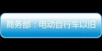 商务部：电动自行车以旧换新带动行业产销两旺