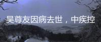 吴尊友因病去世，中疾控发布讣告
