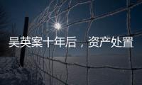 吴英案十年后，资产处置“还在推进”