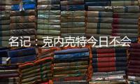 名记：克内克特今日不会出战今日对阵鹈鹕的比赛