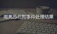 周亮苏北狗事件处理结果