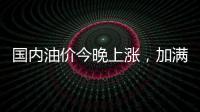 国内油价今晚上涨，加满一箱92号汽油将多花8元