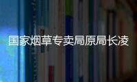 国家烟草专卖局原局长凌成兴落马，反腐震荡至烟草系统最高级别