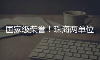 国家级荣誉！珠海两单位上榜
	！