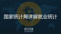 国家统计局详解就业统计标准：一周工作一小时及以上属于就业