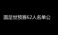 国足世预赛62人名单公布：埃尔克森李可入选