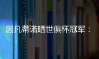 因凡蒂诺晒世俱杯冠军：不仅是终生难忘回忆，更是全球性荣耀