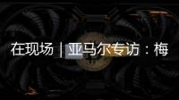在现场｜亚马尔专访�：梅西是历史最佳之一 我目标就是夺得世界杯