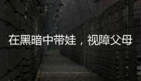 在黑暗中带娃，视障父母“为难”的小事