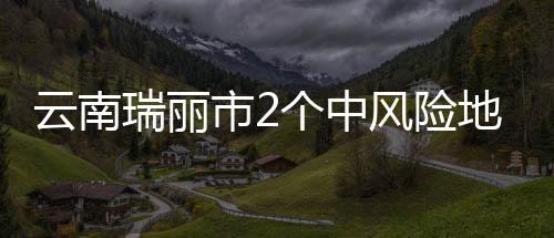 云南瑞丽市中高风险地区清零