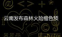 云南发布森林火险橙色预警