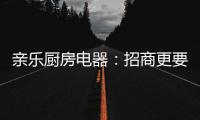 亲乐厨房电器：招商更要养商	，全面赋能经销商