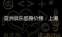 亚洲俱乐部身价榜：上港恒大前2 前10无日韩