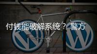 付钱能破解系统？ 警方�：小心诈骗
