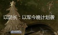 以防长：以军今晚计划袭击德黑兰的“重要目标”