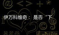 伊万科维奇： 是否“下课”由足协决定