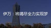 伊万	：将竭尽全力实现梦想