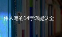 伟人写的14字您能认全？我只能够认出7个
！全认识一定是书法家
！