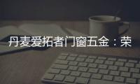丹麦爱拓者门窗五金：荣耀前行
，实力见证“开拓”力量！