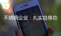 不锈钢企业：扎实自身功底 无畏市场风云