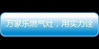 万家乐燃气灶，用实力诠释厨卫品牌还是国产的好
