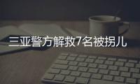 三亚警方解救7名被拐儿童，当地发公告寻找亲生父母
